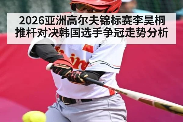 2026亚洲高尔夫锦标赛李昊桐推杆对决韩国选手争冠走势分析 - NG28