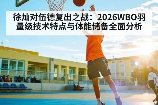 徐灿对伍德复出之战：2026WBO羽量级技术特点与体能储备全面分析